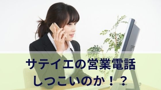 サテイエの営業電話はしつこいのか！？